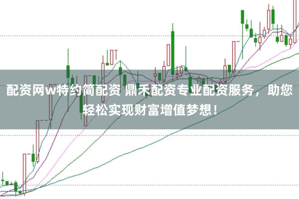 配资网w特约简配资 鼎禾配资专业配资服务，助您轻松实现财富增值梦想！