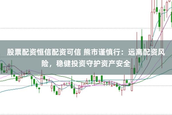 股票配资恒信配资可信 熊市谨慎行：远离配资风险，稳健投资守护资产安全