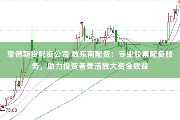 靠谱期货配资公司 数东南配资：专业股票配资服务，助力投资者灵活放大资金效益