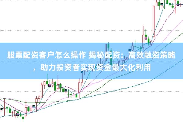 股票配资客户怎么操作 揭秘配资：高效融资策略，助力投资者实现资金最大化利用
