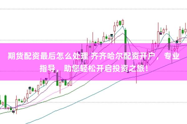 期货配资最后怎么处理 齐齐哈尔配资开户，专业指导，助您轻松开启投资之旅！