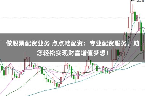 做股票配资业务 点点乾配资：专业配资服务，助您轻松实现财富增值梦想！