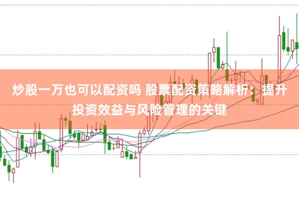 炒股一万也可以配资吗 股票配资策略解析：提升投资效益与风险管理的关键