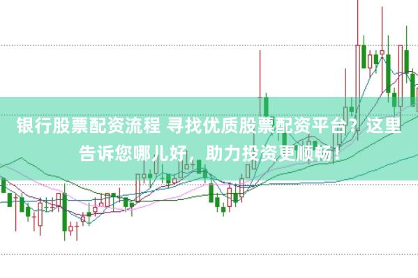 银行股票配资流程 寻找优质股票配资平台？这里告诉您哪儿好，助力投资更顺畅！