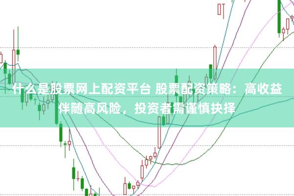 什么是股票网上配资平台 股票配资策略：高收益伴随高风险，投资者需谨慎抉择