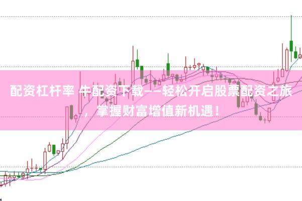 配资杠杆率 牛配资下载——轻松开启股票配资之旅，掌握财富增值新机遇！