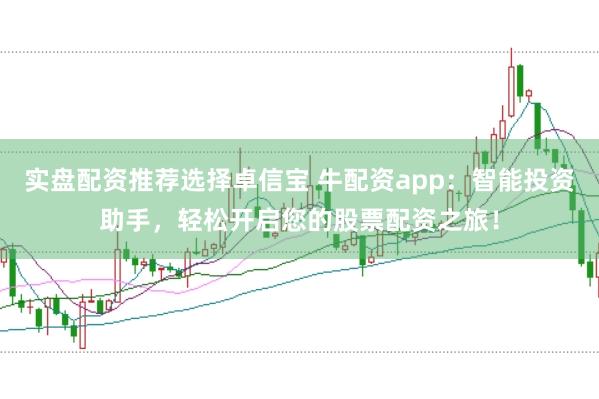 实盘配资推荐选择卓信宝 牛配资app：智能投资助手，轻松开启您的股票配资之旅！
