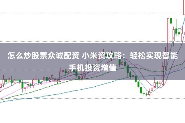 怎么炒股票众诚配资 小米资攻略：轻松实现智能手机投资增值