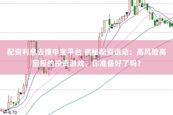 配资利息去搜申宝平台 揭秘配资运动：高风险高回报的投资游戏，你准备好了吗？