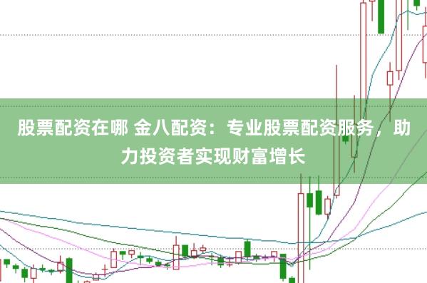 股票配资在哪 金八配资：专业股票配资服务，助力投资者实现财富增长