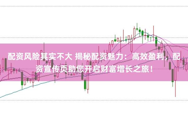 配资风险其实不大 揭秘配资魅力：高效盈利，配资宣传页助您开启财富增长之旅！