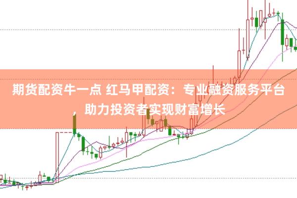 期货配资牛一点 红马甲配资：专业融资服务平台，助力投资者实现财富增长