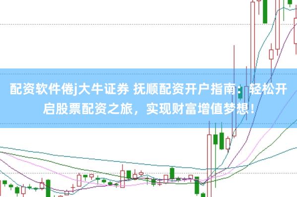 配资软件倦j大牛证券 抚顺配资开户指南：轻松开启股票配资之旅，实现财富增值梦想！