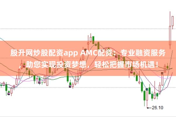股升网炒股配资app AMC配资：专业融资服务，助您实现投资梦想，轻松把握市场机遇！