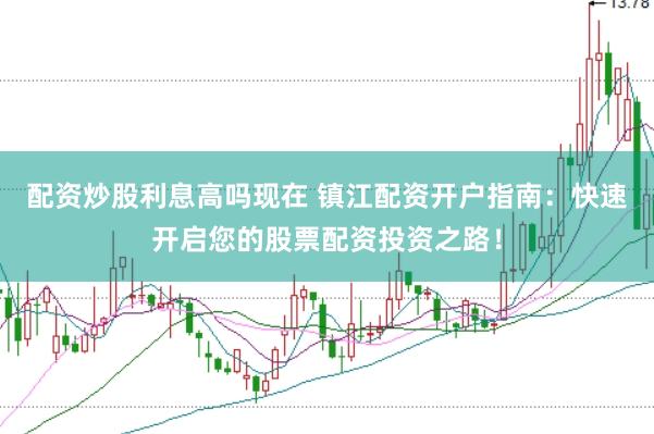 配资炒股利息高吗现在 镇江配资开户指南：快速开启您的股票配资投资之路！