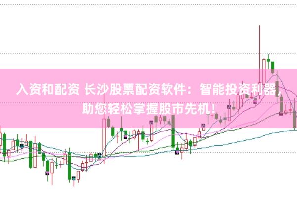 入资和配资 长沙股票配资软件：智能投资利器，助您轻松掌握股市先机！