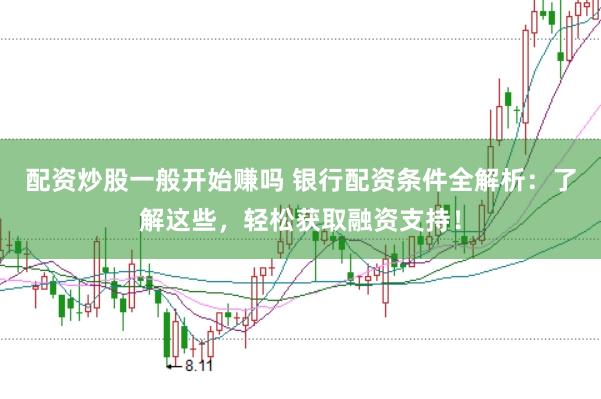 配资炒股一般开始赚吗 银行配资条件全解析：了解这些，轻松获取融资支持！