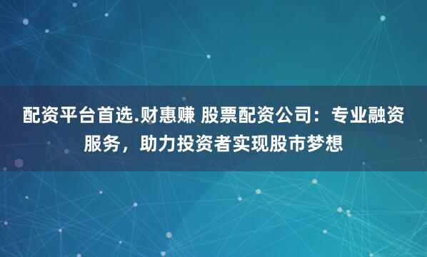 配资平台首选.财惠赚 股票配资公司：专业融资服务，助力投资者实现股市梦想