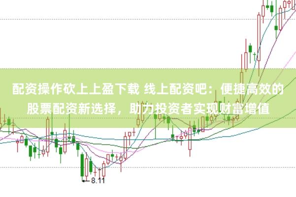 配资操作砍上上盈下载 线上配资吧：便捷高效的股票配资新选择，助力投资者实现财富增值