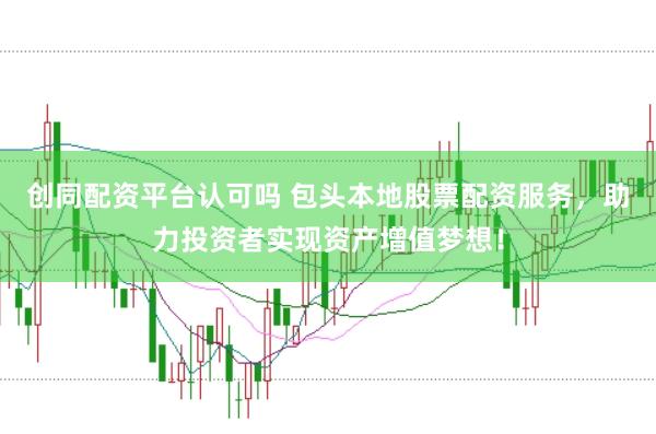 创同配资平台认可吗 包头本地股票配资服务，助力投资者实现资产增值梦想！