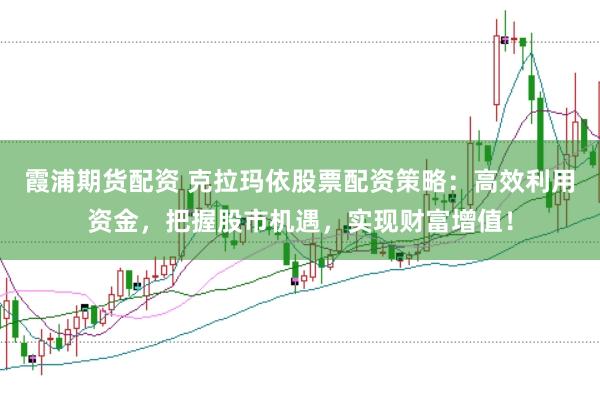 霞浦期货配资 克拉玛依股票配资策略：高效利用资金，把握股市机遇，实现财富增值！
