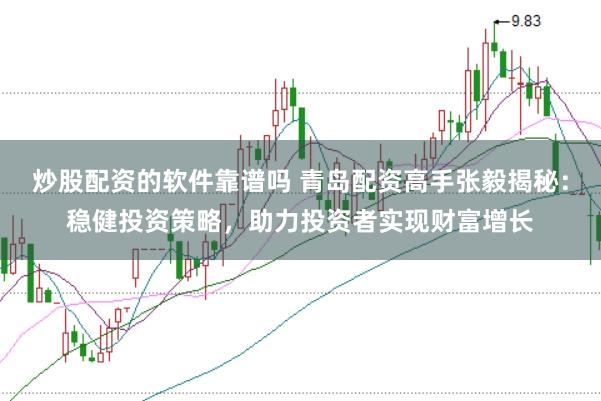 炒股配资的软件靠谱吗 青岛配资高手张毅揭秘：稳健投资策略，助力投资者实现财富增长