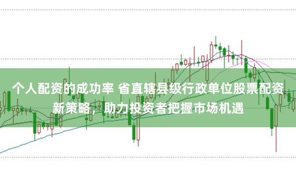 个人配资的成功率 省直辖县级行政单位股票配资新策略，助力投资者把握市场机遇