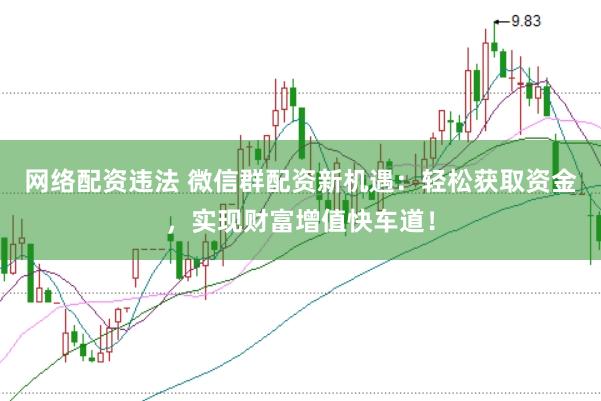 网络配资违法 微信群配资新机遇：轻松获取资金，实现财富增值快车道！