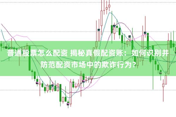 普通股票怎么配资 揭秘真假配资账：如何识别并防范配资市场中的欺诈行为？