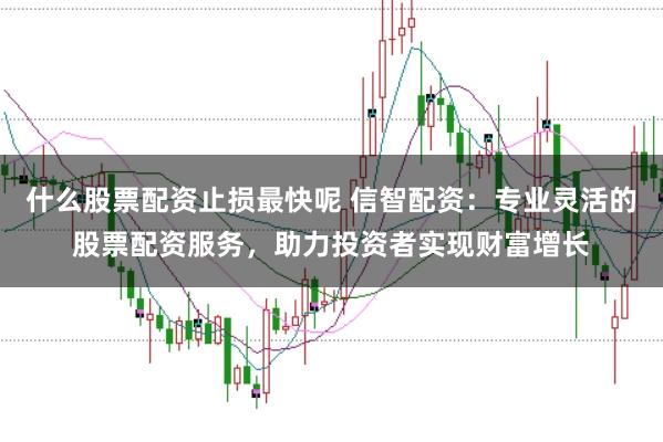 什么股票配资止损最快呢 信智配资：专业灵活的股票配资服务，助力投资者实现财富增长