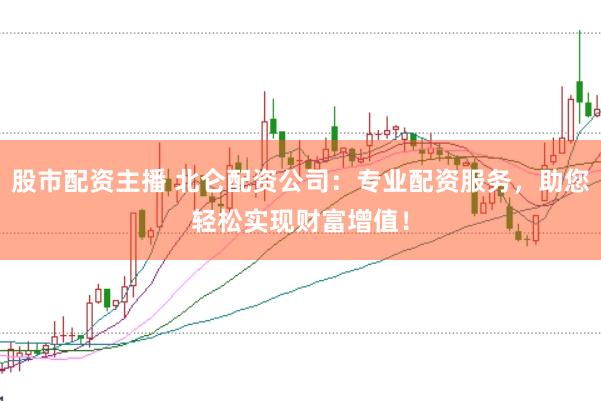 股市配资主播 北仑配资公司：专业配资服务，助您轻松实现财富增值！