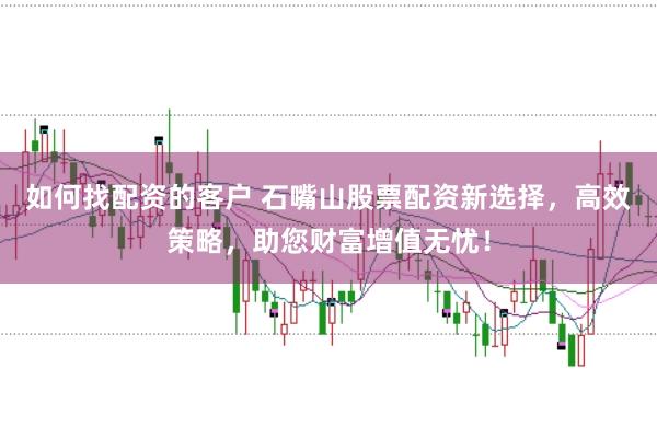 如何找配资的客户 石嘴山股票配资新选择，高效策略，助您财富增值无忧！
