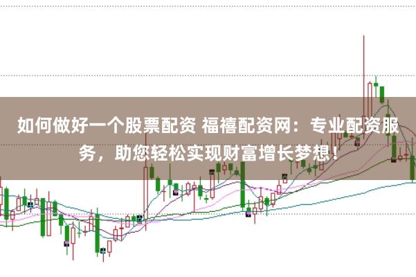 如何做好一个股票配资 福禧配资网：专业配资服务，助您轻松实现财富增长梦想！