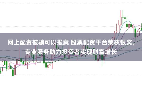 网上配资被骗可以报案 股票配资平台荣获银奖，专业服务助力投资者实现财富增长