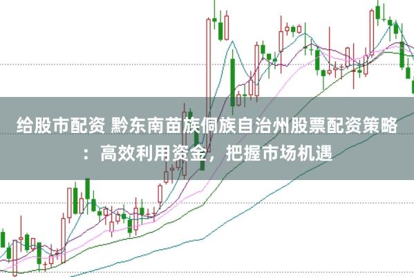 给股市配资 黔东南苗族侗族自治州股票配资策略：高效利用资金，把握市场机遇