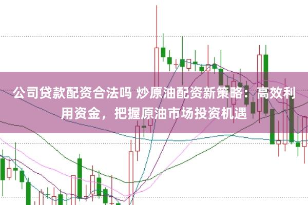 公司贷款配资合法吗 炒原油配资新策略：高效利用资金，把握原油市场投资机遇