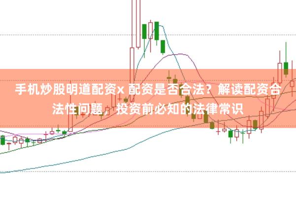 手机炒股明道配资x 配资是否合法？解读配资合法性问题，投资前必知的法律常识