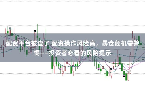 配资平台被查了 配资操作风险高，暴仓危机需警惕——投资者必看的风险提示