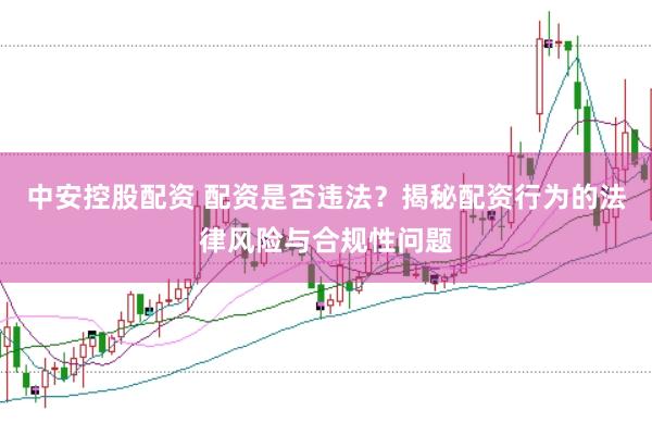 中安控股配资 配资是否违法？揭秘配资行为的法律风险与合规性问题