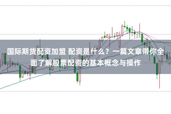 国际期货配资加盟 配资是什么？一篇文章带你全面了解股票配资的基本概念与操作