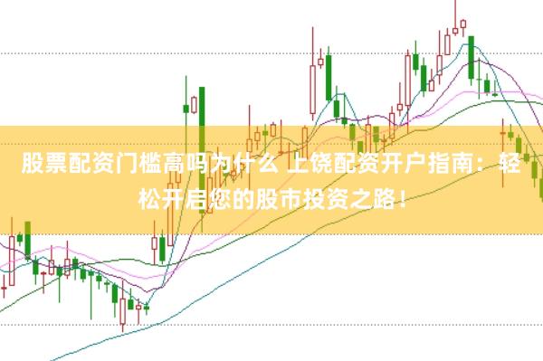 股票配资门槛高吗为什么 上饶配资开户指南：轻松开启您的股市投资之路！