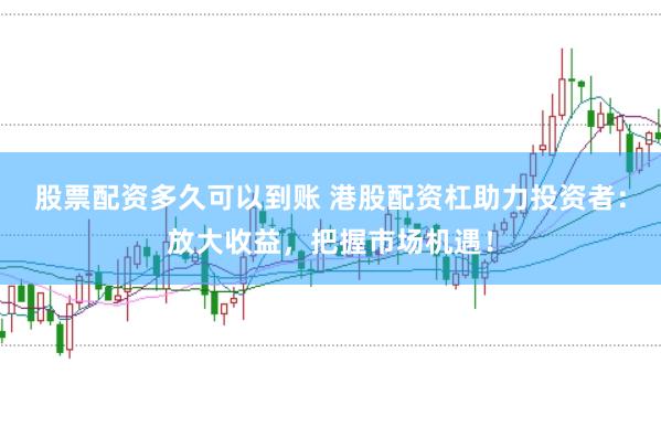 股票配资多久可以到账 港股配资杠助力投资者：放大收益，把握市场机遇！
