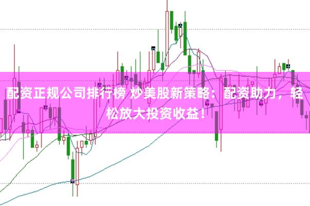 配资正规公司排行榜 炒美股新策略：配资助力，轻松放大投资收益！