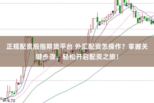 正规配资股指期货平台 外汇配资怎操作？掌握关键步骤，轻松开启配资之旅！