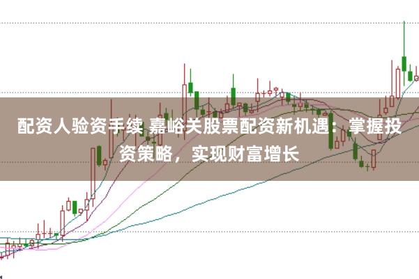 配资人验资手续 嘉峪关股票配资新机遇：掌握投资策略，实现财富增长