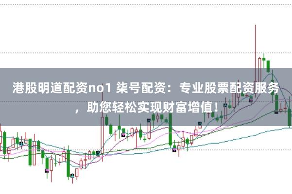 港股明道配资no1 柒号配资：专业股票配资服务，助您轻松实现财富增值！