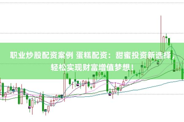 职业炒股配资案例 蛋糕配资：甜蜜投资新选择，轻松实现财富增值梦想！