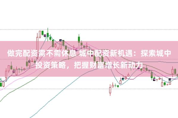 做完配资需不需休息 城中配资新机遇：探索城中投资策略，把握财富增长新动力