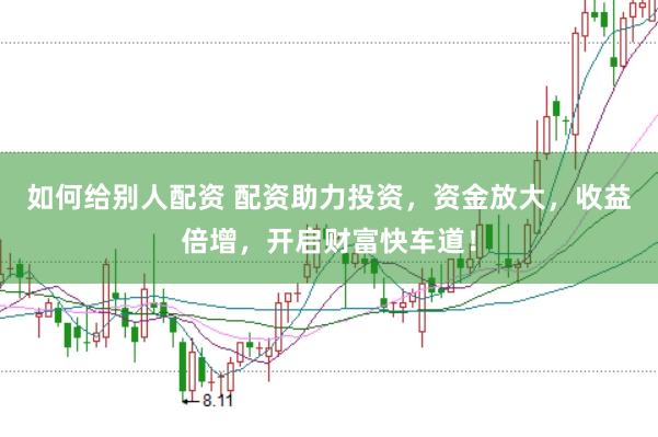 如何给别人配资 配资助力投资，资金放大，收益倍增，开启财富快车道！