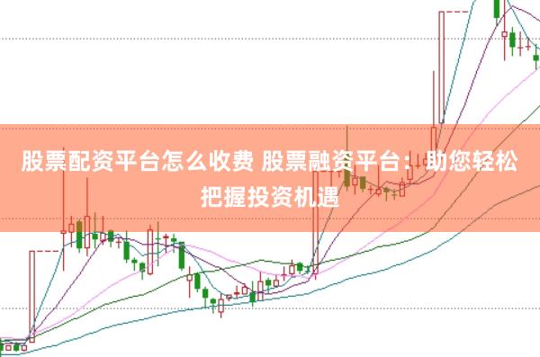 股票配资平台怎么收费 股票融资平台：助您轻松把握投资机遇